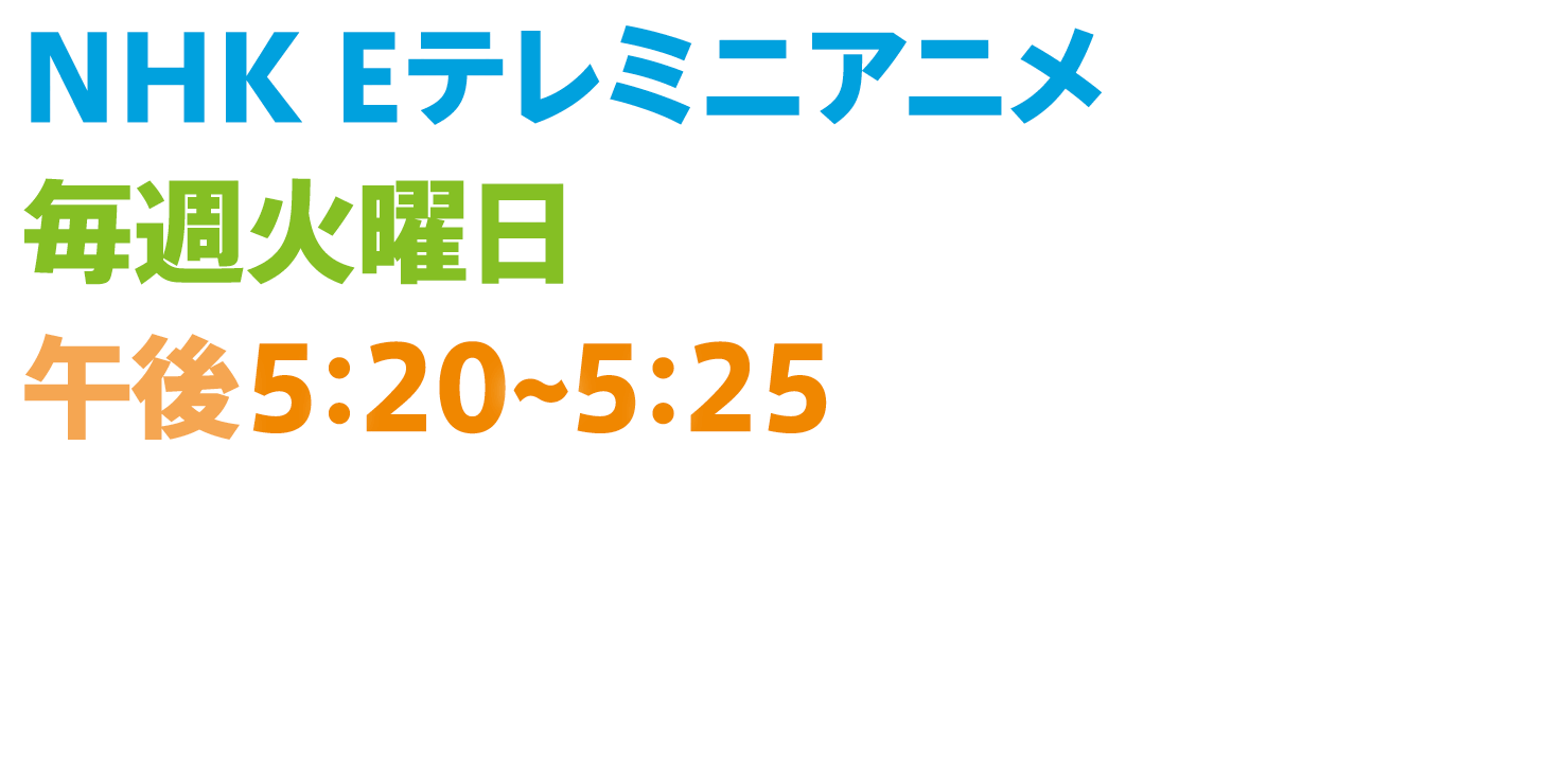 2016年9月27日 放送スタート NHK Eテレミニアニメ 毎週火曜日 午後5:20~5:25